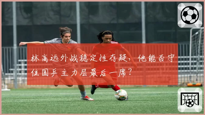 林高远外战稳定性存疑，他能否守住国乒主力层最后一席？