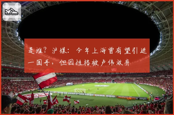是谁?沪媒:今年上海曾有望引进一国手,但因性格被卢伟放弃