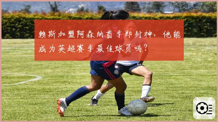 赖斯加盟阿森纳首季即封神，他能成为英超赛季最佳球员吗？