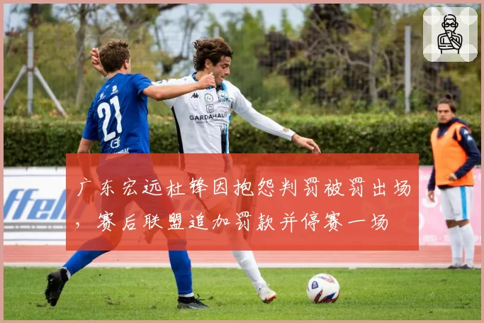 广东宏远杜锋因抱怨判罚被罚出场，赛后联盟追加罚款并停赛一场