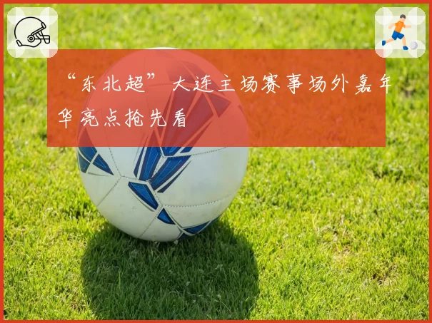 “东北超”大连主场赛事场外嘉年华亮点抢先看