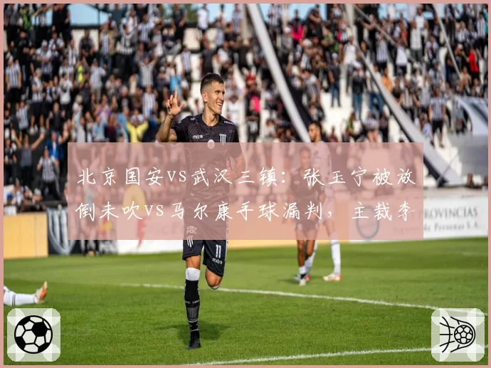 北京国安vs武汉三镇：张玉宁被放倒未吹vs马尔康手球漏判，主裁李海新执法争议数据拆解