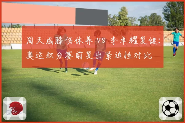 周天成膝伤休养 vs 李卓耀复健：奥运积分赛前复出紧迫性对比