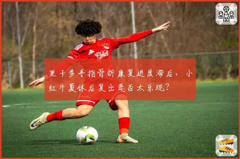 里卡多手指骨折康复进度滞后，小红牛夏休后复出是否太乐观？