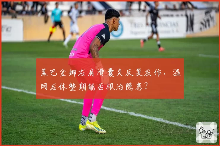 莱巴金娜右肩滑囊炎反复发作，温网后休整期能否根治隐患？