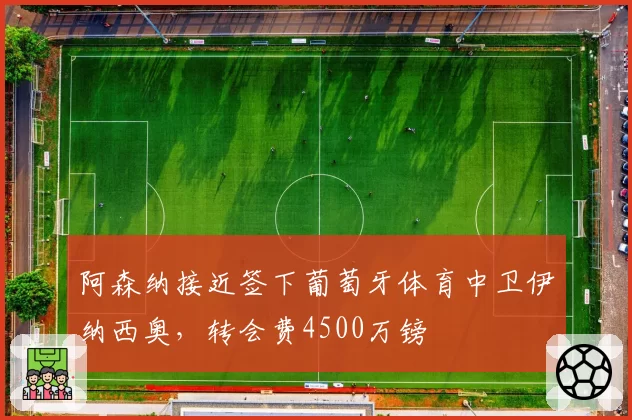 阿森纳接近签下葡萄牙体育中卫伊纳西奥，转会费4500万镑