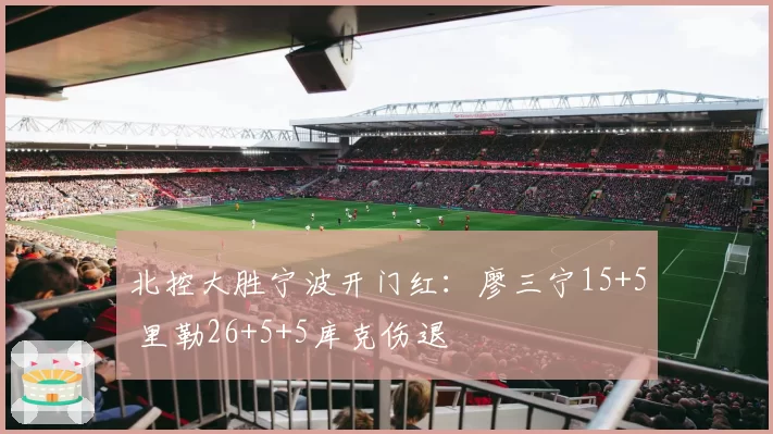 北控大胜宁波开门红:廖三宁15+5 里勒26+5+5库克伤退
