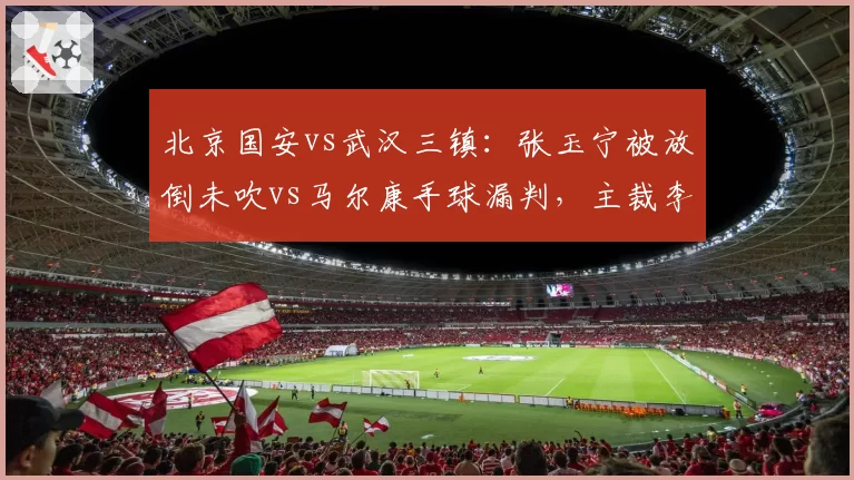 北京国安vs武汉三镇：张玉宁被放倒未吹vs马尔康手球漏判，主裁李海新执法争议数据拆解