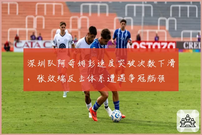 深圳队阿奇姆彭速度突破次数下滑，张效瑞反击体系遭遇争冠瓶颈