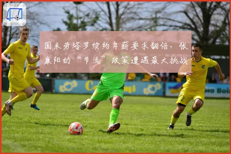 国米劳塔罗续约年薪要求翻倍，张康阳的“节流”政策遭遇最大挑战