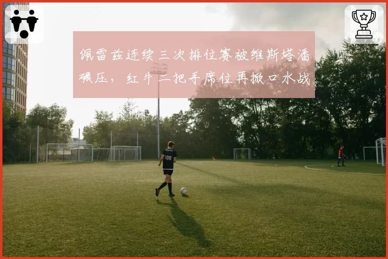 佩雷兹连续三次排位赛被维斯塔潘碾压,红牛二把手席位再掀口水战