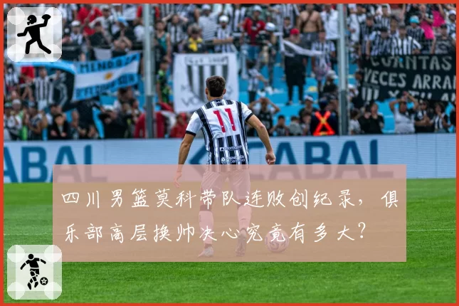 四川男篮莫科带队连败创纪录,俱乐部高层换帅决心究竟有多大?