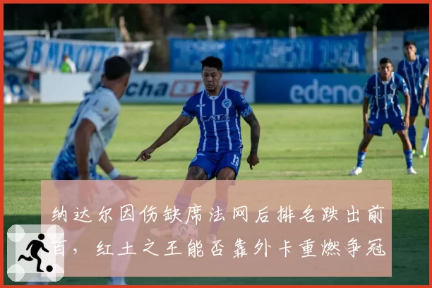 纳达尔因伤缺席法网后排名跌出前百，红土之王能否靠外卡重燃争冠希望？