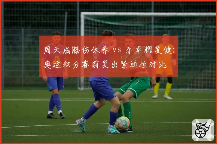 周天成膝伤休养 vs 李卓耀复健：奥运积分赛前复出紧迫性对比