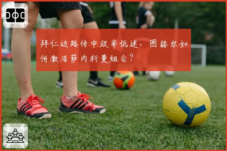 拜仁边路传中效率低迷，图赫尔如何激活萨内科曼组合？