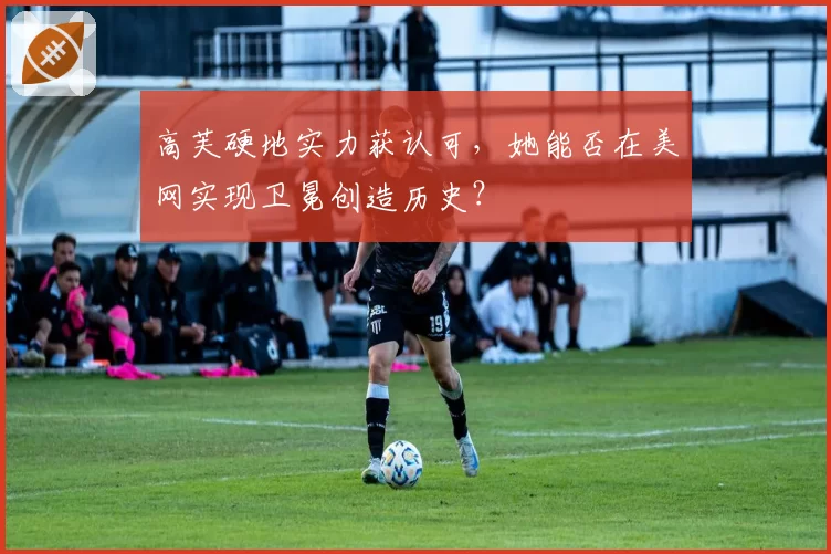 高芙硬地实力获认可，她能否在美网实现卫冕创造历史？