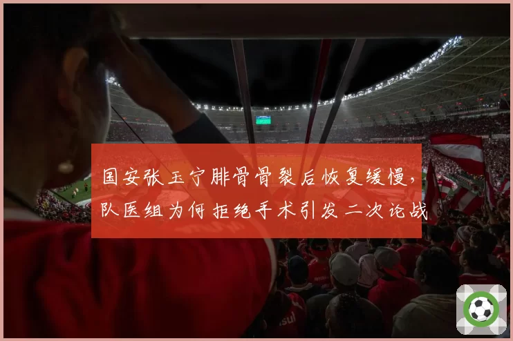 国安张玉宁腓骨骨裂后恢复缓慢,队医组为何拒绝手术引发二次论战
