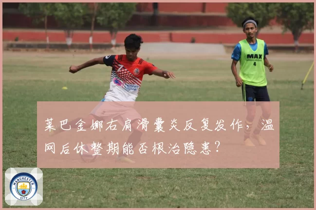 莱巴金娜右肩滑囊炎反复发作，温网后休整期能否根治隐患？