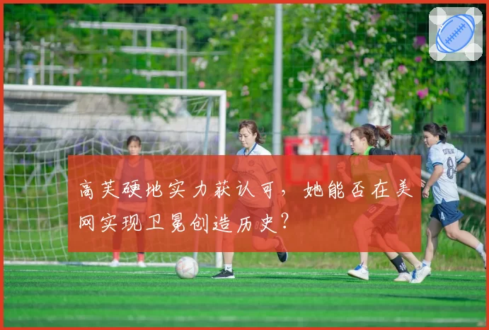 高芙硬地实力获认可，她能否在美网实现卫冕创造历史？