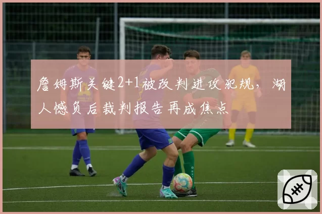 詹姆斯关键2+1被改判进攻犯规，湖人憾负后裁判报告再成焦点