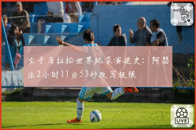 女子马拉松世界纪录演进史：阿瑟法2小时11分53秒改写极限
